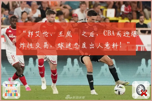“郭艾伦、王岚嵚之后,CBA或迎爆炸性交易,球迷态度出人意料!”