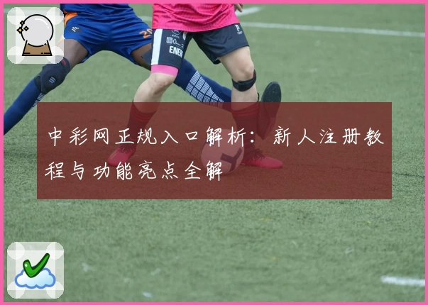 中彩网正规入口解析：新人注册教程与功能亮点全解