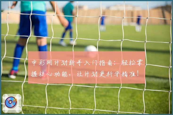 中彩网计划新手入门指南：轻松掌握核心功能，让计划更科学精准！