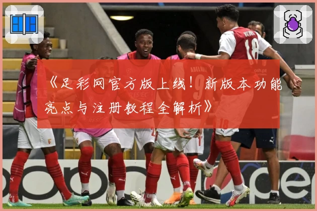 《足彩网官方版上线！新版本功能亮点与注册教程全解析》