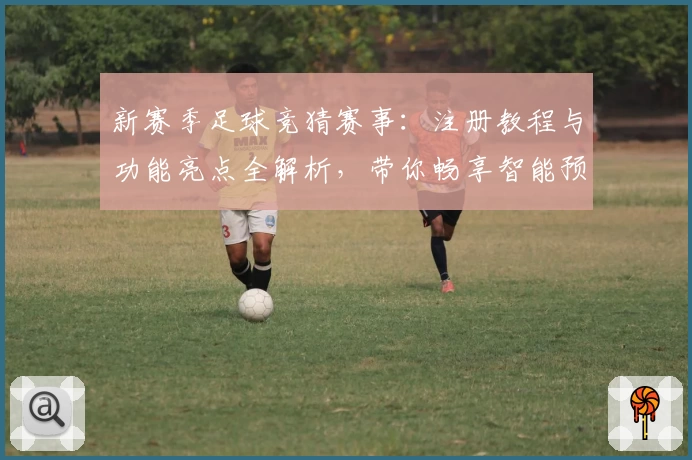 新赛季足球竞猜赛事：注册教程与功能亮点全解析，带你畅享智能预测体验！