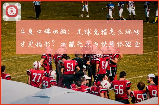 年度口碑回顾:足球竞猜怎么玩转才更精彩?功能亮点与使用体验全解析