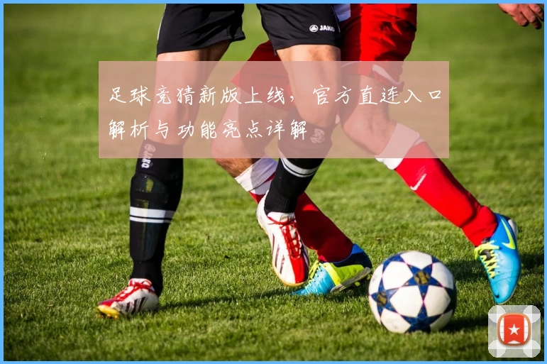 足球竞猜新版上线，官方直连入口解析与功能亮点详解