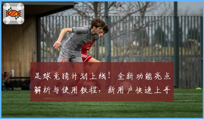 足球竞猜计划上线！全新功能亮点解析与使用教程，新用户快速上手指南必看