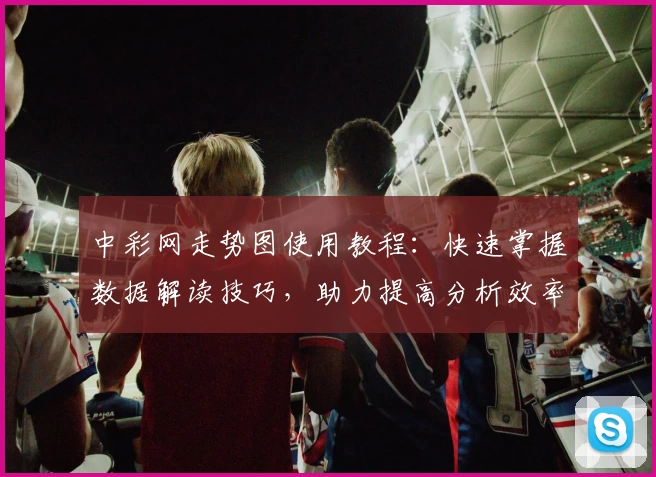 中彩网走势图使用教程：快速掌握数据解读技巧，助力提高分析效率