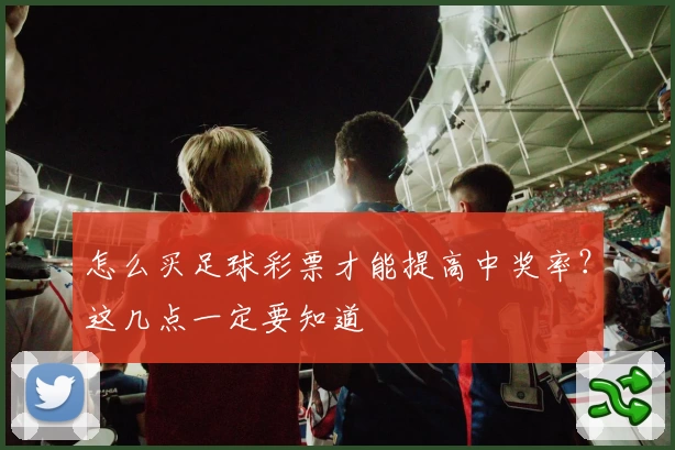 怎么买足球彩票才能提高中奖率?这几点一定要知道