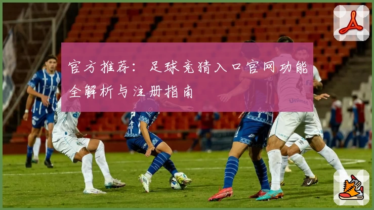 官方推荐：足球竞猜入口官网功能全解析与注册指南