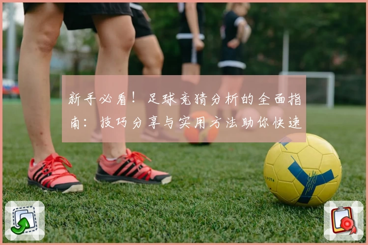新手必看！足球竞猜分析的全面指南：技巧分享与实用方法助你快速上手