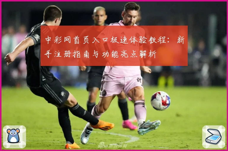 中彩网首页入口极速体验教程：新手注册指南与功能亮点解析