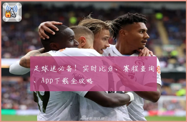 足球迷必备！实时比分、赛程查询、App下载全攻略