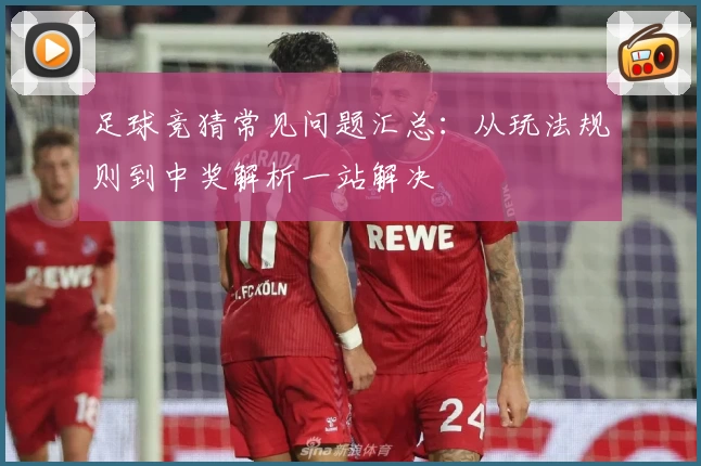 足球竞猜常见问题汇总：从玩法规则到中奖解析一站解决