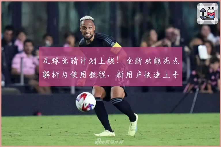 足球竞猜计划上线！全新功能亮点解析与使用教程，新用户快速上手指南必看