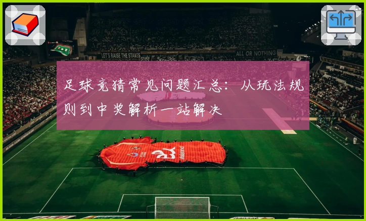 足球竞猜常见问题汇总：从玩法规则到中奖解析一站解决