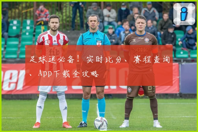 足球迷必备！实时比分、赛程查询、App下载全攻略