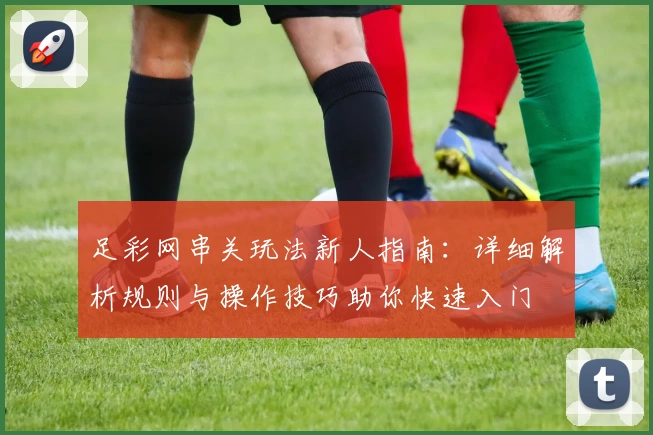 足彩网串关玩法新人指南：详细解析规则与操作技巧助你快速入门