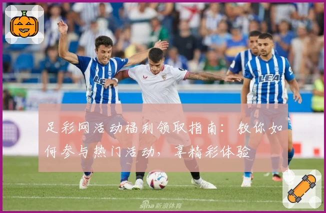 足彩网活动福利领取指南：教你如何参与热门活动，享精彩体验