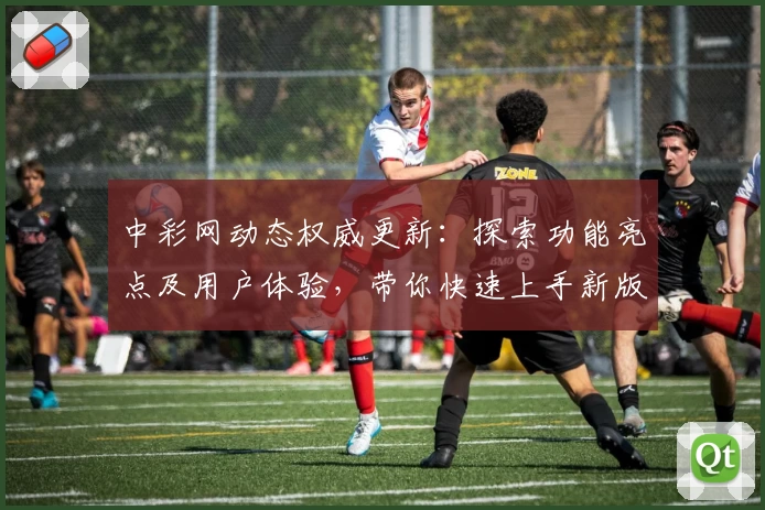 中彩网动态权威更新：探索功能亮点及用户体验，带你快速上手新版本秘诀