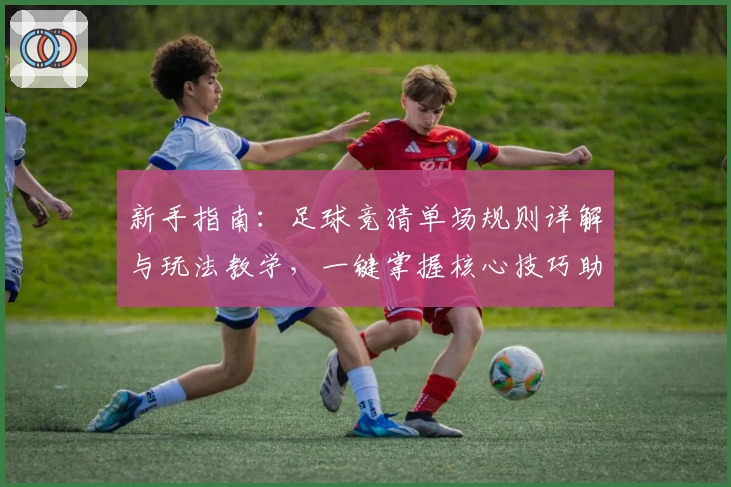 新手指南：足球竞猜单场规则详解与玩法教学，一键掌握核心技巧助力轻松入门