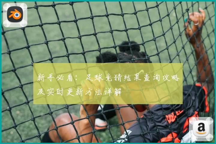 新手必看：足球竞猜结果查询攻略及实时更新方法详解