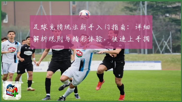 足球竞猜玩法新手入门指南：详细解析规则与精彩体验，快速上手拥抱比赛乐趣