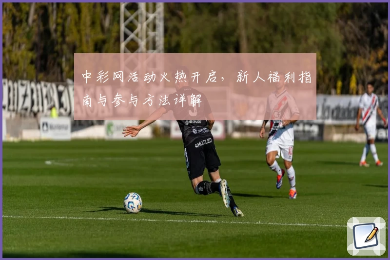 中彩网活动火热开启，新人福利指南与参与方法详解