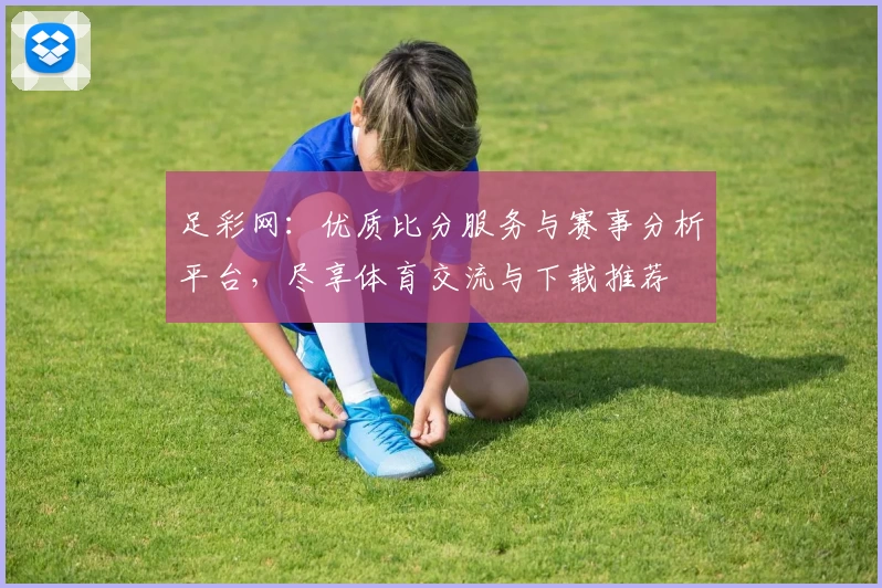 足彩网:优质比分服务与赛事分析平台,尽享体育交流与下载推荐