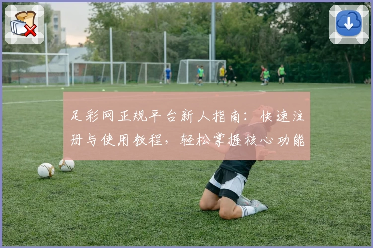 足彩网正规平台新人指南：快速注册与使用教程，轻松掌握核心功能