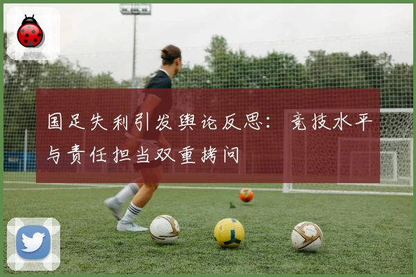 国足失利引发舆论反思：竞技水平与责任担当双重拷问
