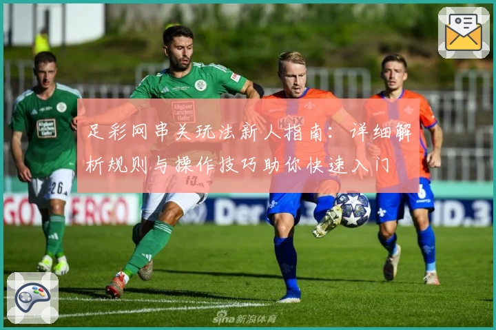 足彩网串关玩法新人指南：详细解析规则与操作技巧助你快速入门