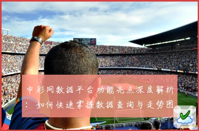 中彩网数据平台功能亮点深度解析:如何快速掌握数据查询与走势图分析技巧