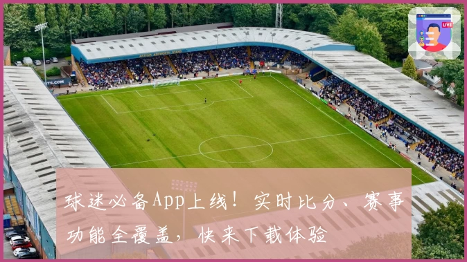 球迷必备App上线!实时比分、赛事功能全覆盖,快来下载体验