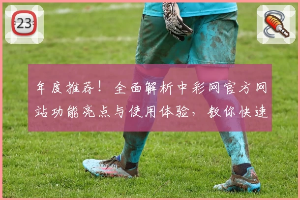 年度推荐！全面解析中彩网官方网站功能亮点与使用体验，教你快速上手操作指南