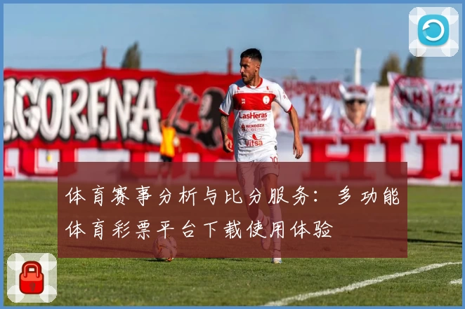 体育赛事分析与比分服务:多功能体育彩票平台下载使用体验