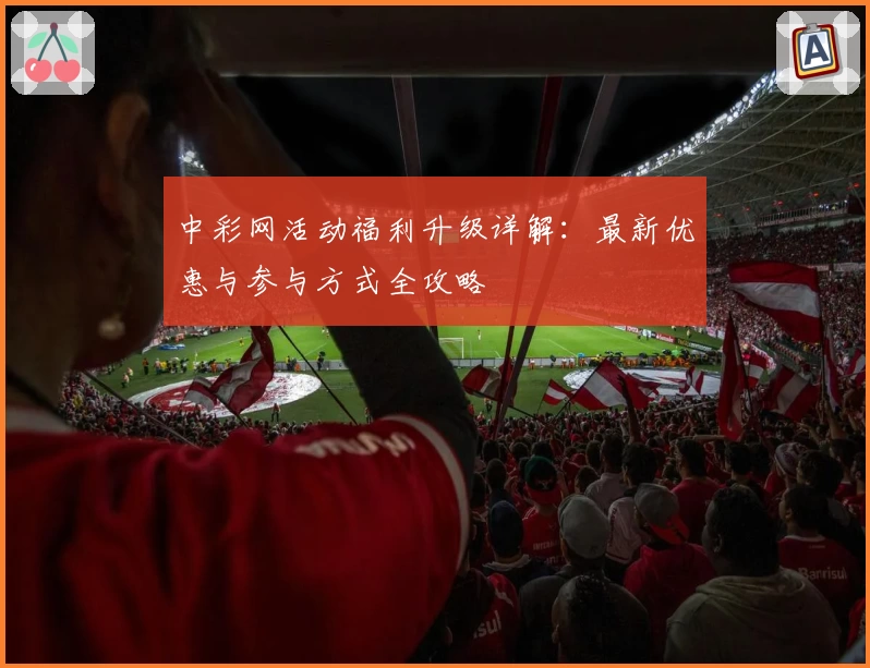 中彩网活动福利升级详解：最新优惠与参与方式全攻略