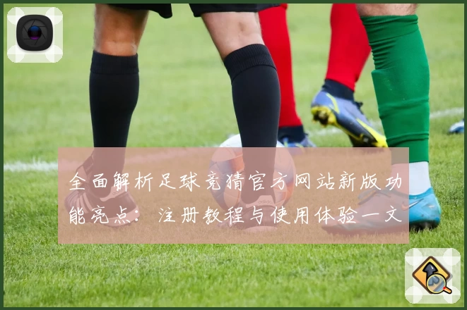 全面解析足球竞猜官方网站新版功能亮点：注册教程与使用体验一文搞定