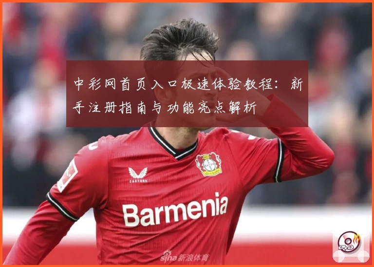中彩网首页入口极速体验教程：新手注册指南与功能亮点解析