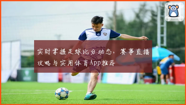 实时掌握足球比分动态,赛事直播攻略与实用体育App推荐