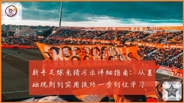 新手足球竞猜方法详细指南:从基础规则到实用技巧一步到位学习