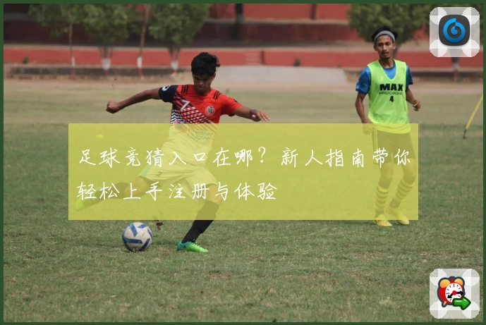 足球竞猜入口在哪？新人指南带你轻松上手注册与体验