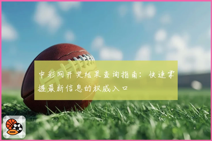 中彩网开奖结果查询指南：快速掌握最新信息的权威入口