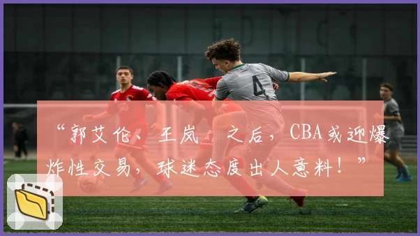 “郭艾伦、王岚嵚之后，CBA或迎爆炸性交易，球迷态度出人意料！”