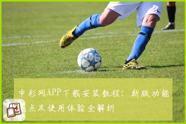 中彩网APP下载安装教程：新版功能亮点及使用体验全解析