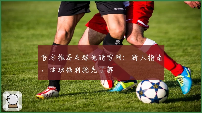 官方推荐足球竞猜官网:新人指南、活动福利抢先了解