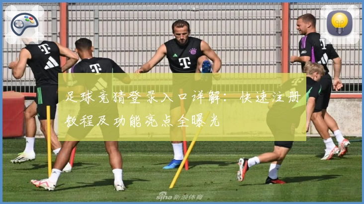 足球竞猜登录入口详解：快速注册教程及功能亮点全曝光