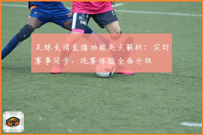 足球竞猜直播功能亮点解析：实时赛事同步，观赛体验全面升级