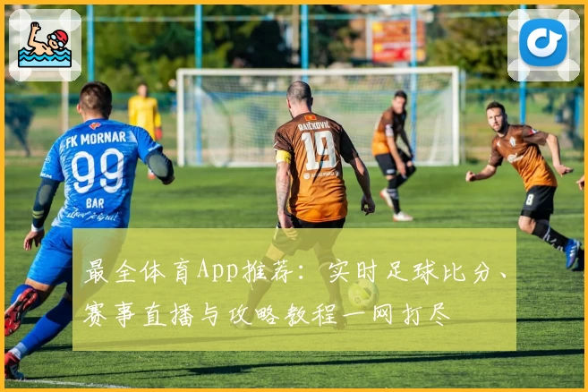 最全体育App推荐:实时足球比分、赛事直播与攻略教程一网打尽