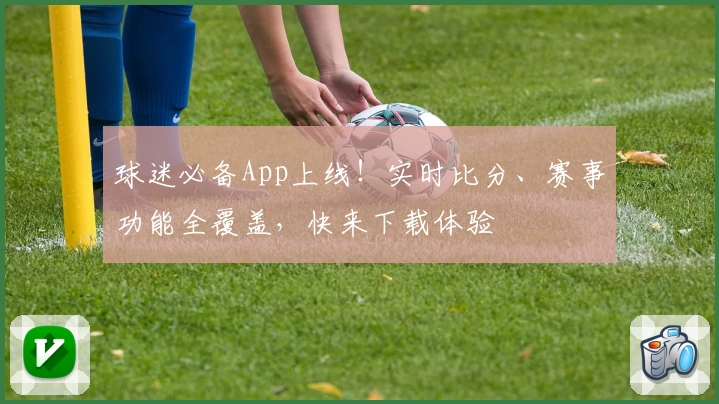 球迷必备App上线!实时比分、赛事功能全覆盖,快来下载体验