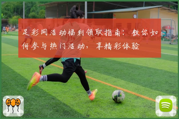 足彩网活动福利领取指南：教你如何参与热门活动，享精彩体验