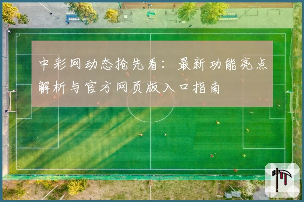 中彩网动态抢先看：最新功能亮点解析与官方网页版入口指南