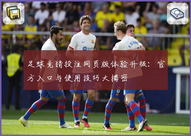 足球竞猜投注网页版体验升级：官方入口与使用技巧大揭密